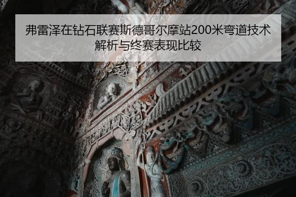 弗雷泽在钻石联赛斯德哥尔摩站200米弯道技术解析与终赛表现比较