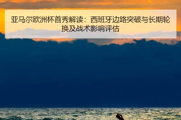 亚马尔欧洲杯首秀解读：西班牙边路突破与长期轮换及战术影响评估