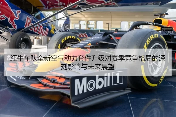 红牛车队全新空气动力套件升级对赛季竞争格局的深刻影响与未来展望