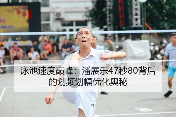 泳池速度巅峰：潘展乐47秒80背后的划频划幅优化奥秘
