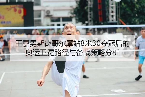 王嘉男斯德哥尔摩站8米30夺冠后的奥运卫冕路径与备战策略分析
