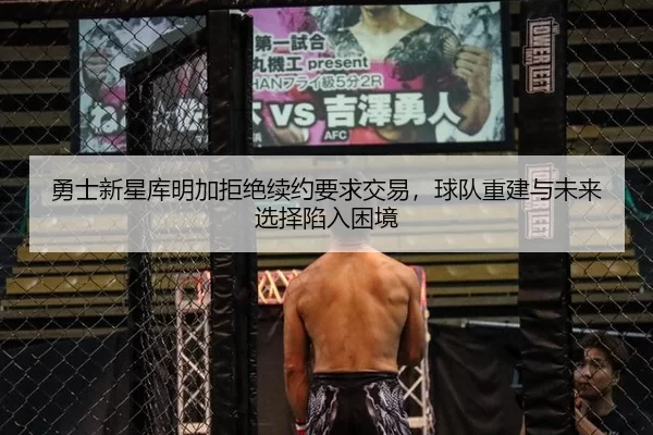 勇士新星库明加拒绝续约要求交易，球队重建与未来选择陷入困境
