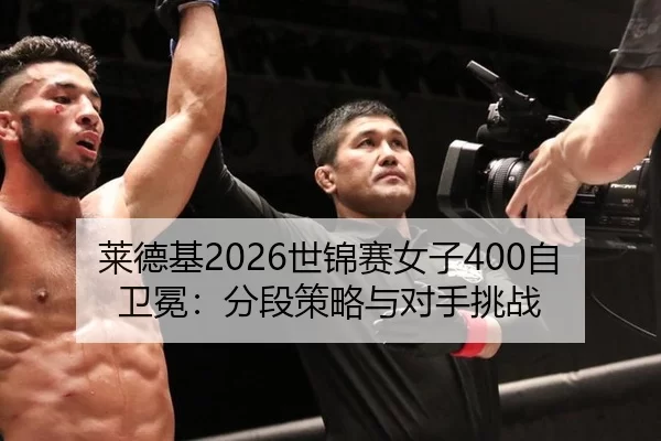 莱德基2026世锦赛女子400自卫冕：分段策略与对手挑战